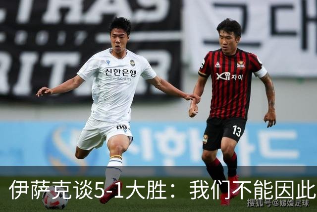 伊萨克谈5-1大胜：我们不能因此飘飘然，接下来的对手更强