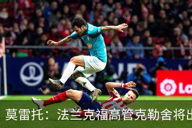 莫雷托：法兰克福高管克勒舍将出任AC米兰技术总监，本周将敲定